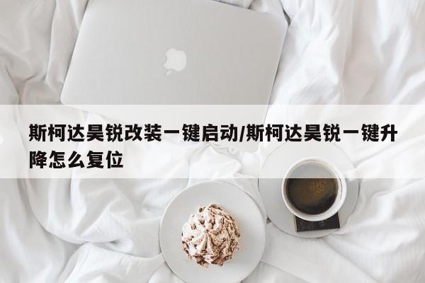 斯柯达昊锐改装一键启动/斯柯达昊锐一键升降怎么复位