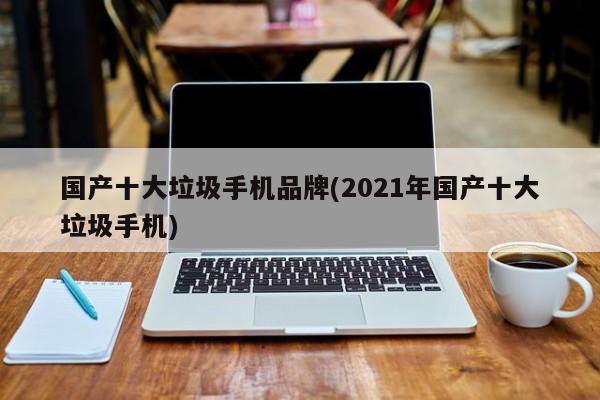 国产十大垃圾手机品牌(2021年国产十大垃圾手机)