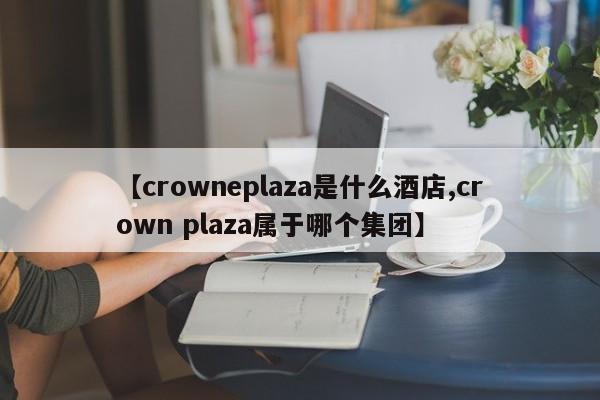 【crowneplaza是什么酒店,crown plaza属于哪个集团】