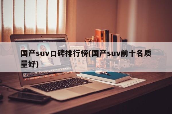 国产suv口碑排行榜(国产suv前十名质量好)