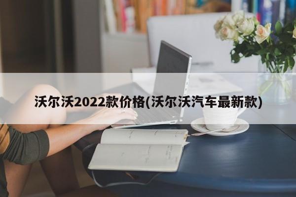 沃尔沃2022款价格(沃尔沃汽车最新款)