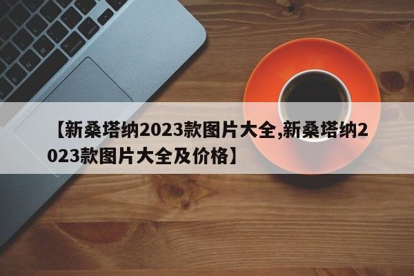 【新桑塔纳2023款图片大全,新桑塔纳2023款图片大全及价格】