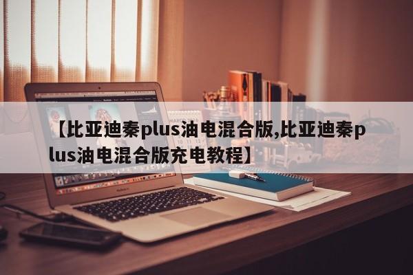 【比亚迪秦plus油电混合版,比亚迪秦plus油电混合版充电教程】