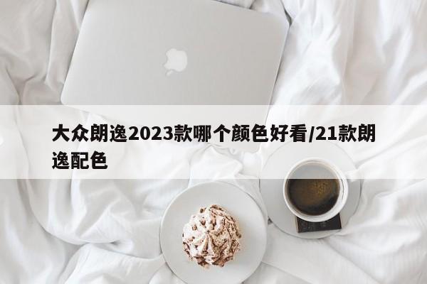 大众朗逸2023款哪个颜色好看/21款朗逸配色