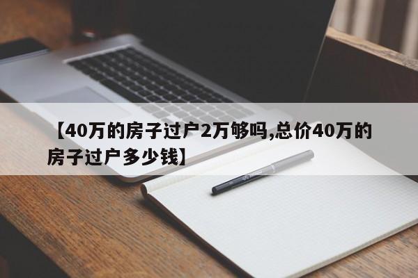 【40万的房子过户2万够吗,总价40万的房子过户多少钱】