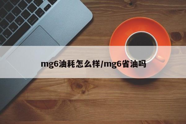 mg6油耗怎么样/mg6省油吗