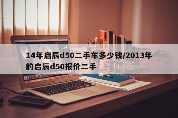 14年启辰d50二手车多少钱/2013年的启辰d50报价二手