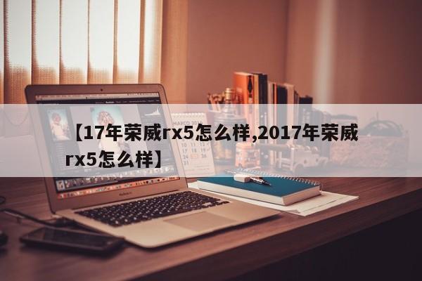 【17年荣威rx5怎么样,2017年荣威rx5怎么样】